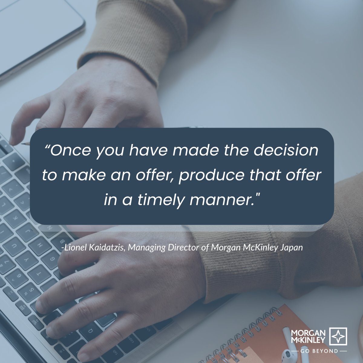 “Once you have made the decision to make an offer, produce that offer in a timely manner. With the competition for talent, any delays mean you run the risk of losing your preferred applicant and having to restart your process.” -Lionel Kaidatzis