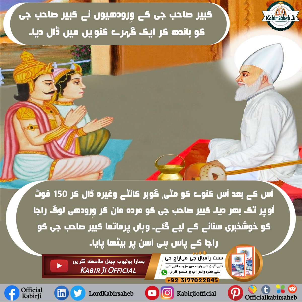 وِرودھیوں نے کبیر صاحب جی کو باندھ کر ایک گہرے کنویں میں ڈال دیا۔ اُس کے بعد اُس کنوے کو مٹی، گوبر کانٹے وغیرہ ڈال کر 150 فوٹ اُوپر تک بھر دیا۔ وِرودھی لوگ راجا کو خوشخبری سنانے کے لیے گئے۔ وہاں پرماتما کبیر صاحب جی کو راجا کے پاس ہی آسن پر بیٹھا پایا
#SaintRampalJi