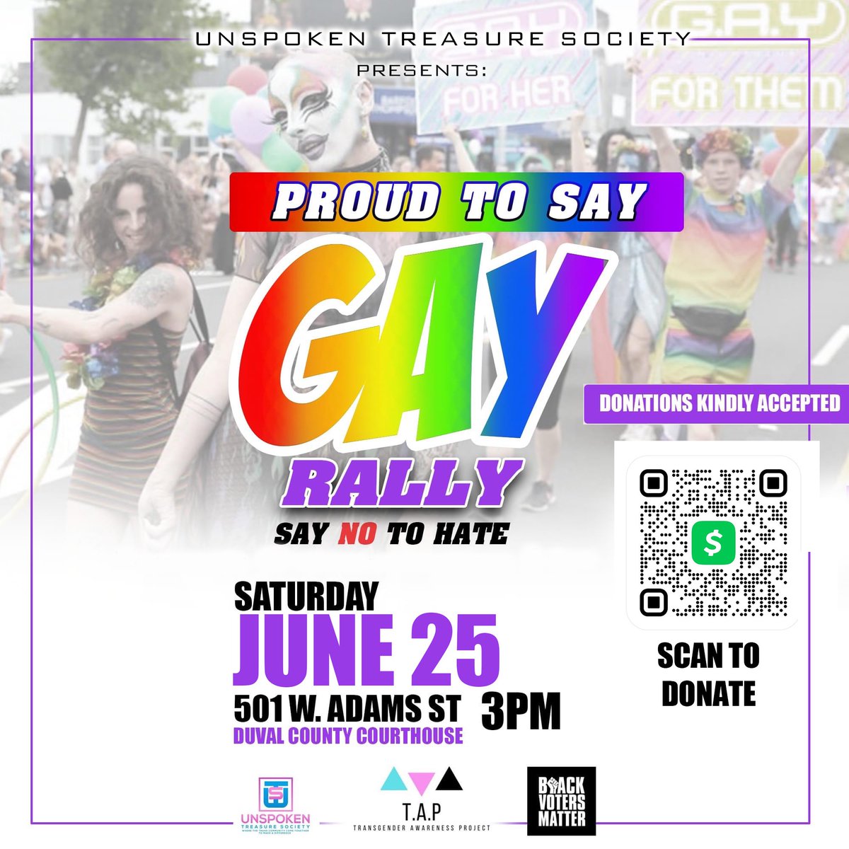 Unspoken Treasure Society is proud to present the Proud To Say Gay Rally at the Duval County Courthouse this Saturday, June 25, at 3:00 PM. Come out and raise your voice to Say NO To Hate!