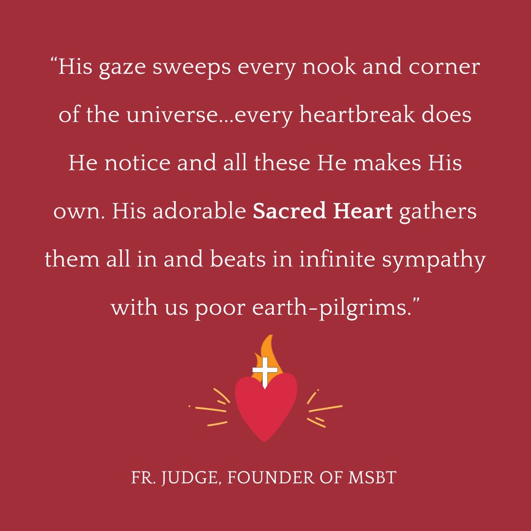 “His gaze sweeps every nook and corner of the universe...every heartbreak does He notice and all these He makes His own. His adorable Sacred Heart gathers them all in and beats in infinite sympathy with us poor earth-pilgrims.” - Fr. Judge, Founder of MSBT
#sacredheartofjesus