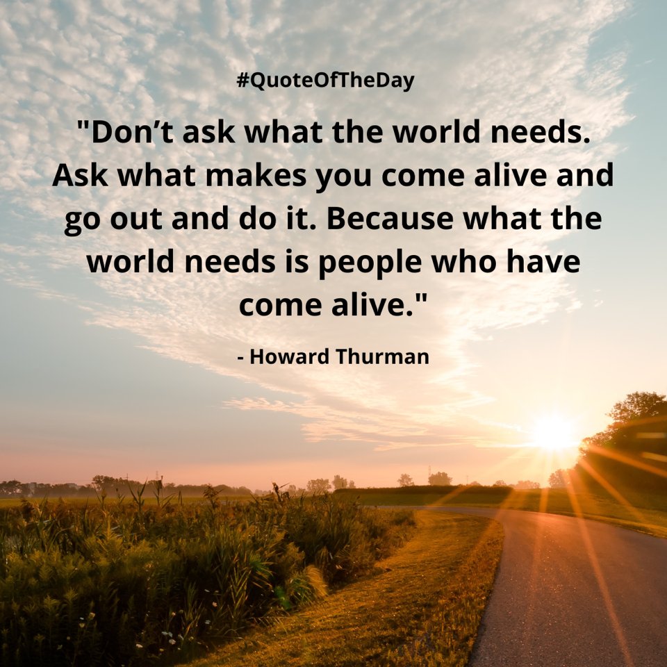 "Don't ask what the world needs. Ask what makes you come alive and go out and do it. Because what the world needs is people who have come alive." — Howard Thurman #QuoteOfTheDay