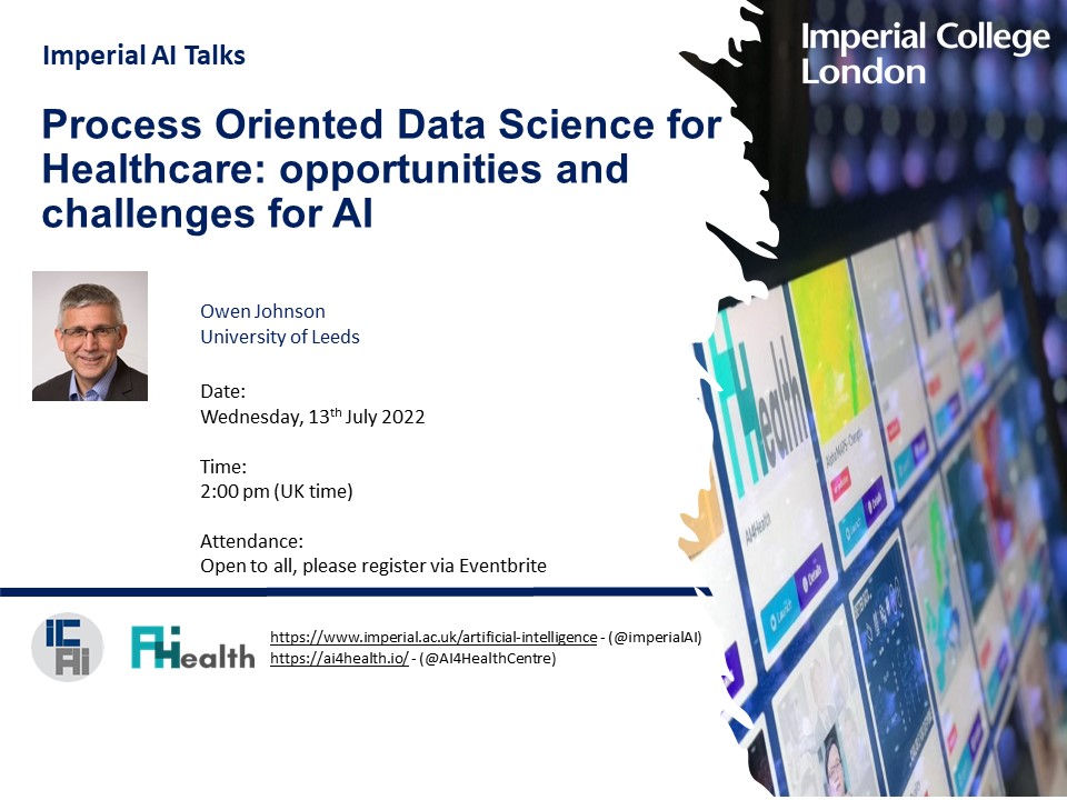 We hope you can join us on 13/7 at 2:00 pm (UK time) for our next Imperial AI Talks seminar.  Guest speaker Owen Johnson will present "Process-Oriented Data Science for Healthcare: opportunities and challenges for AI".  To attend register via Eventbrite eventbrite.co.uk/e/370300969167