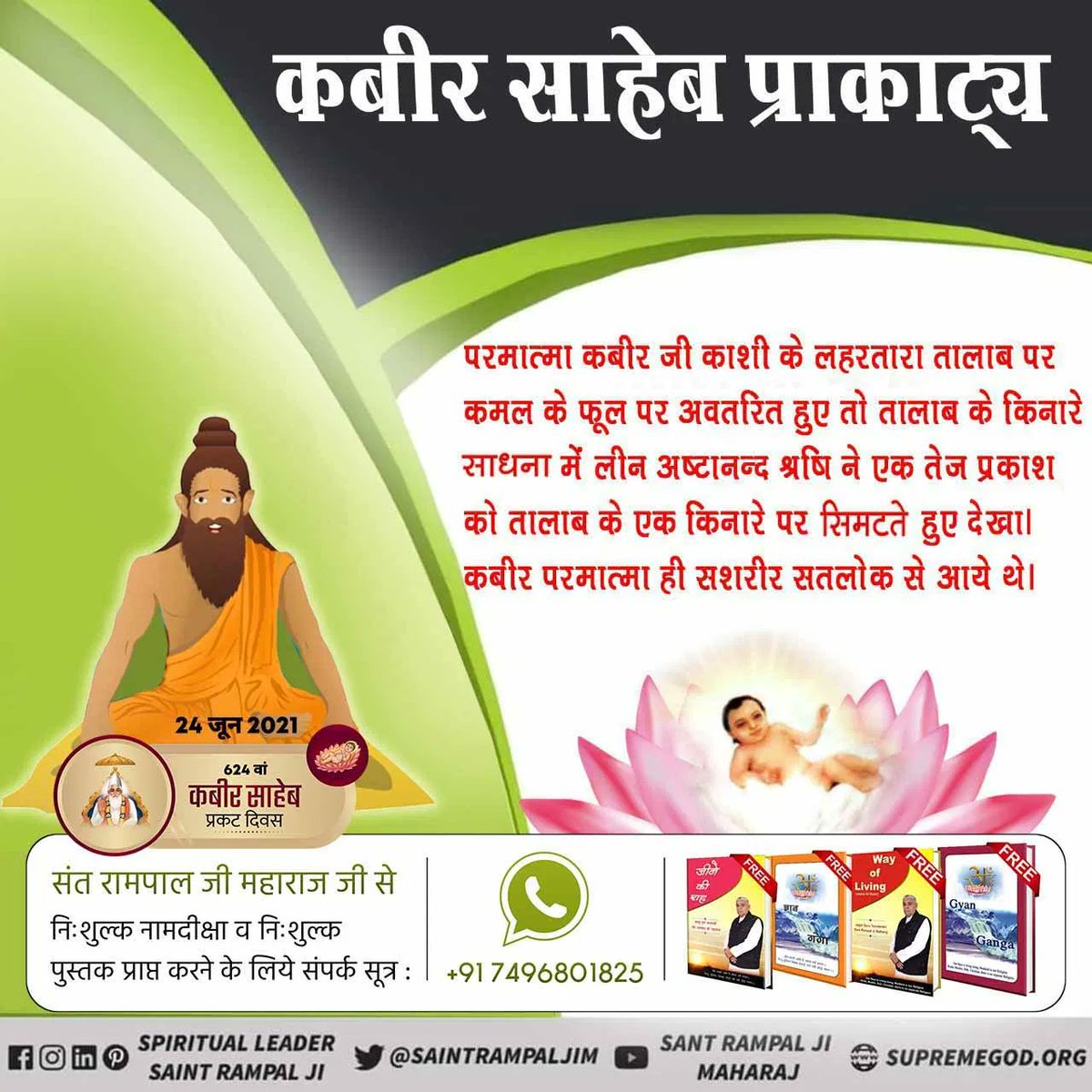 #2DaysLeftForKabirPrakatDiwas

Kabir Prakat Diwas 14 June

कबीर परमेश्वर 
ज्येष्ठ मास की शुक्ल पूर्णमासी विक्रमी संवत् 1455 (सन् 1398) सोमवार को ब्रह्म मुहूर्त में परमेश्वर कबीर जी काशी के लहरतारा तालाब में बालक रूप में कमल के फूल पर प्रकट हुए, प्रत्यक्ष दृष्टा ऋषि अष्टानन्द जी