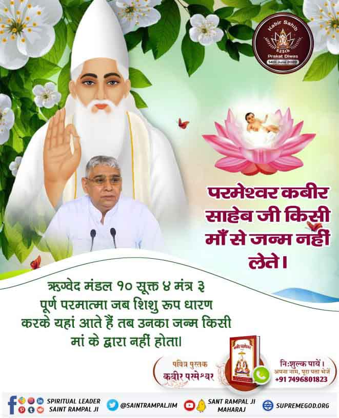 #2DaysLeftForKabirPrakatDiwas
 14 जून को कबीर साहेब जी का प्रकट दिवस है 

वह परमात्मा सतलोक से चलकर आते हैं। जैसे यजुर्वेद अध्याय 5 मंत्र 1 में कहा है कि ‘अग्नेः तनुः असि = परमेश्वर सशरीर है। विष्णवे त्वा सोमस्य तनुः असि = उस अमर प्रभु का पालन पोषण करने के लिए अन्य शरीर है