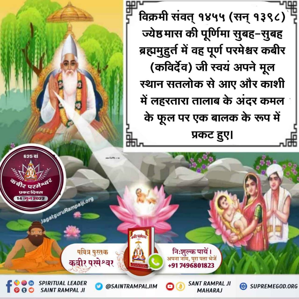 #2DaysLeftForKabirPrakatDiwas
कबीर परमेश्वर जी संवत् 1455 (सन् 1398) ज्येष्ठ मास की शुक्ल पूर्णमासी सोमवार को ब्रह्म मुहूर्त में काशी के लहरतारा तालाब में कमल के पुष्प पर बालक रूप में प्रकट हुए। निःसंतान नीरू-नीमा जुलाहे दम्पति को मिले।
