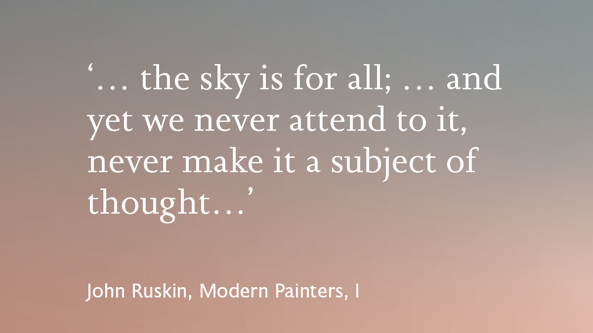 Until 26 June: explore Ruskin's cloud studies in ‘The Skies are for All: Ruskin &amp; Climate Change’

An exhibition at Ruskin’s home, Brantwood. Curated by Sandra Kemp, The Ruskin with Keith Moore <a href="/royalsociety/">The Royal Society</a> &amp; Howard Hull <a href="/RuskinsFriends/">Brantwood</a> 

brantwood.org.uk