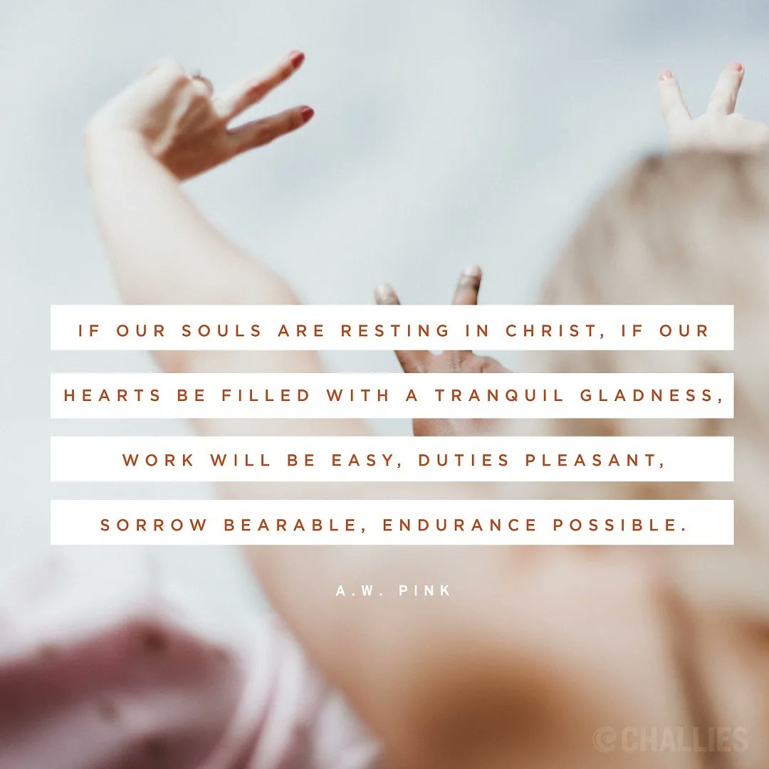 "If our souls are resting in Christ, if our hearts be filled with a tranquil gladness, work will be easy, duties pleasant, sorrow bearable, endurance possible." (A.W. Pink)