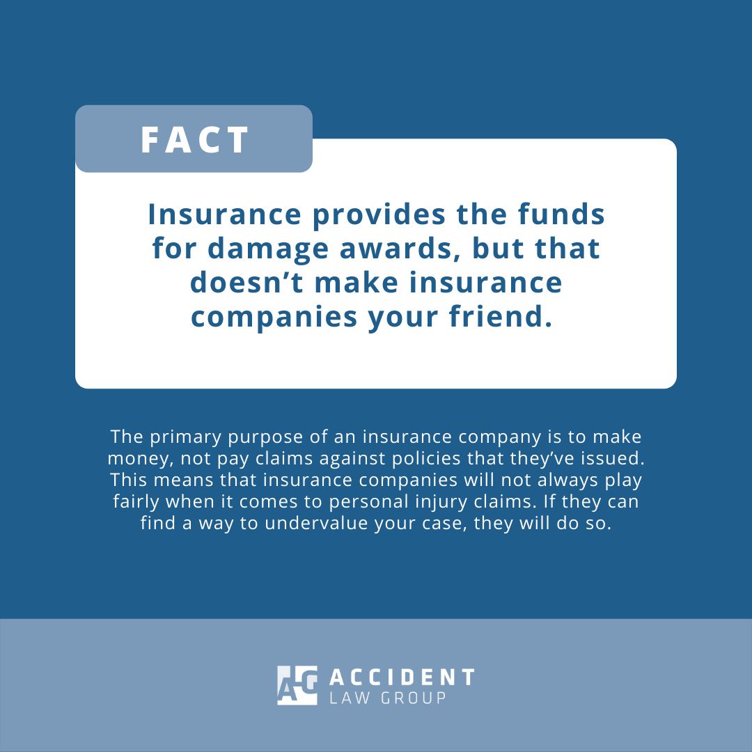 Insurance companies may seem like your safety net in case of accidents, but once an accident does happen, don't expect them to play fairly. 

After all, their primary purpose is to make money, not pay claims against policies they have issued.

If you ever find yourself in an acci