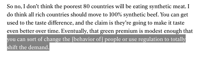 In the words of Bill Gates, “All rich countries should move to 100% synthetic beef.” It’s so important, he says, that government coercion could be necessary to change attitudes.“You can sort of change the behavior of people or use regulation to totally shift demand.”