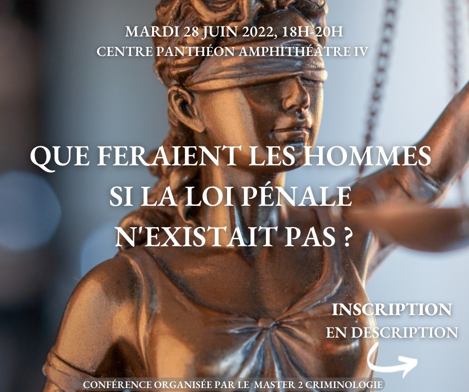 Le 28 juin 2022 de 18h à 20h se tiendra la grande conférence de clôture organisée par le <a href="/M2CriminoAssas/">Master 2 Criminologie</a> . Plusieurs universitaires et chercheurs viendront prendre la parole sur l’épineuse question : "Que feraient les hommes si la loi pénale n’existait pas ?"