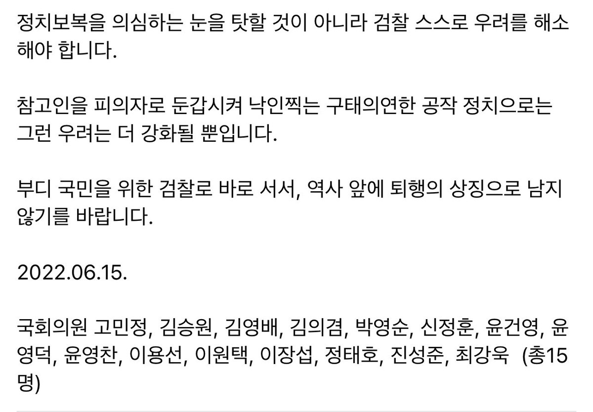 부디 국민을 위한 검찰로 바로 서서, 역사 앞에 퇴행의 상징으로 남지 않기를 바랍니다.ㅏ

2022.06.15.

국회의원 고민정, 김승원, 김영배, 김의겸, 박영순, 신정훈, 윤건영, 윤영덕, 윤영찬, 이용선, 이원택, 이장섭, 정태호, 진성준, 최강욱  (총15명)