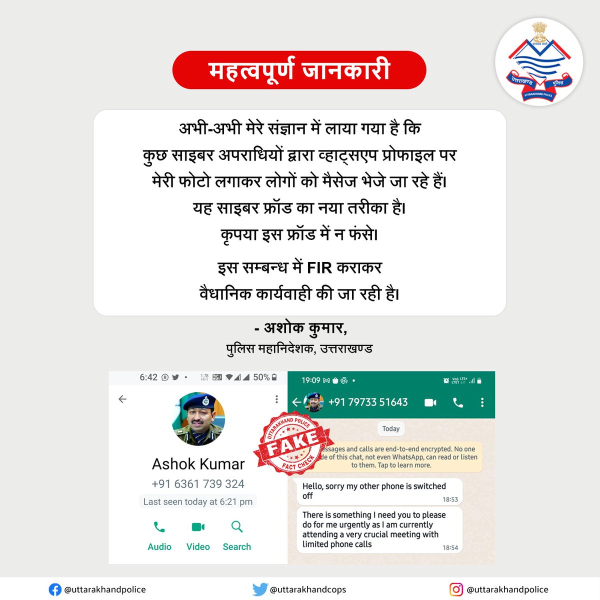 AshokKumar_IPS's tweet photo. अभी-अभी मेरे संज्ञान में लाया गया है कि कुछ साइबर अपराधियों द्वारा व्हाट्सएप प्रोफाइल पर मेरी फोटो लगाकर लोगों को मैसेज भे��े जा रहे हैं। ये साइबर फ्रॉड का नया तरीका है। कृपया इस फ्रॉड में न आएं। इस सम्बन्ध में FIR कराकर वैधानिक कार्यवाही की जा रही है।
@uttarakhandcops https://t.co/GJrAcbPlL5