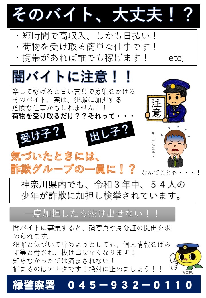 そのバイト 大丈夫 特殊詐欺の犯人の中で 受け子 出し子 と呼ばれる役割に少年が関わっていることが多いのを知っていますか よく分からない怪しいアルバイトは注意しましょう 犯罪に加担することとなり捕まってしまいます 特殊詐欺に加担しないように十分 そのバイト 大丈夫 特殊詐欺の犯人の中で 受け子 出し子 と呼ばれる役割に少年が関わっていることが多いのを知っていますか よく分からない怪しいアルバイトは注意しましょう 犯罪に加担することとなり捕まってしまいます 特殊詐欺に加担しないように十分