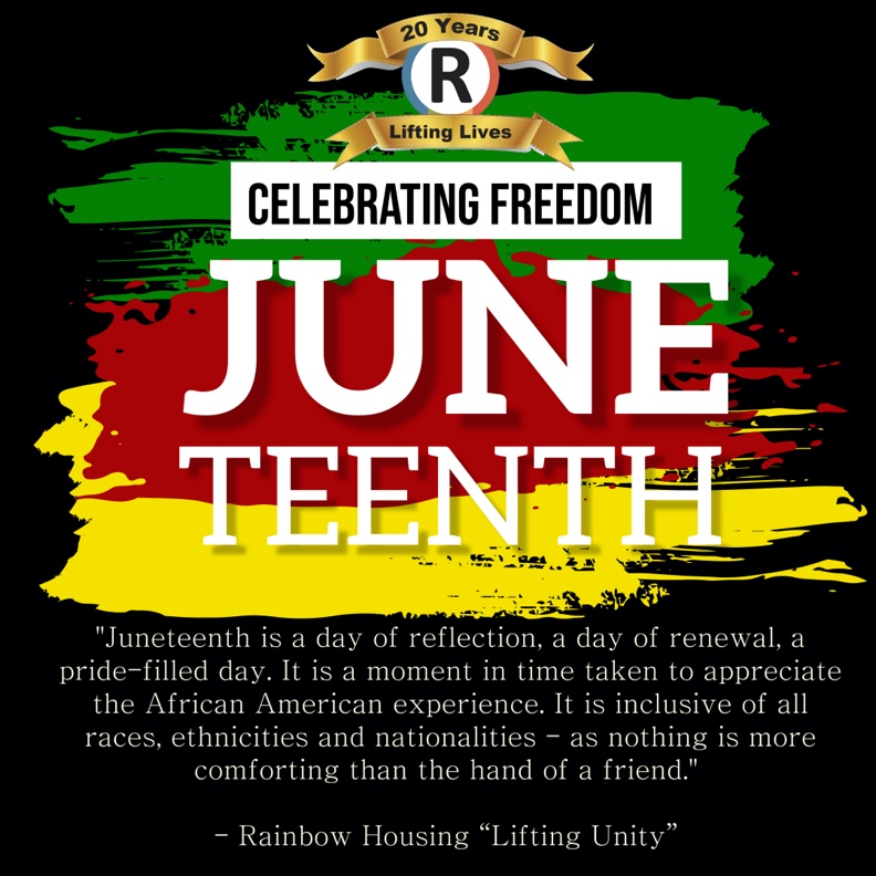 Juneteenth, also known as Freedom Day, is an annual commemoration of the end of slavery in the United States. We will continue our commitment to generating positive change by recognizing Juneteenth as an official Rainbow Housing holiday this Monday, June 20th.
