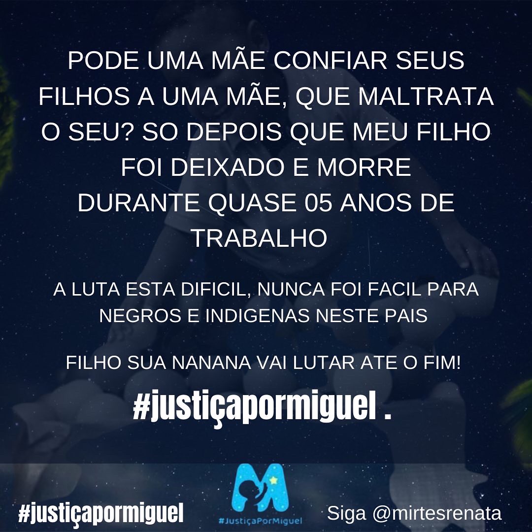 Se isso me deixa triste, não já esperava, já esperava que fossem tentar de tudo, tentaram culpar Miguel, agora querem culpar a nós.
A única pessoa que eu deveria conversar e que poderia questionar a minha educação, não está aqui, podem tentar, mas a luta por justiça vai seguir!