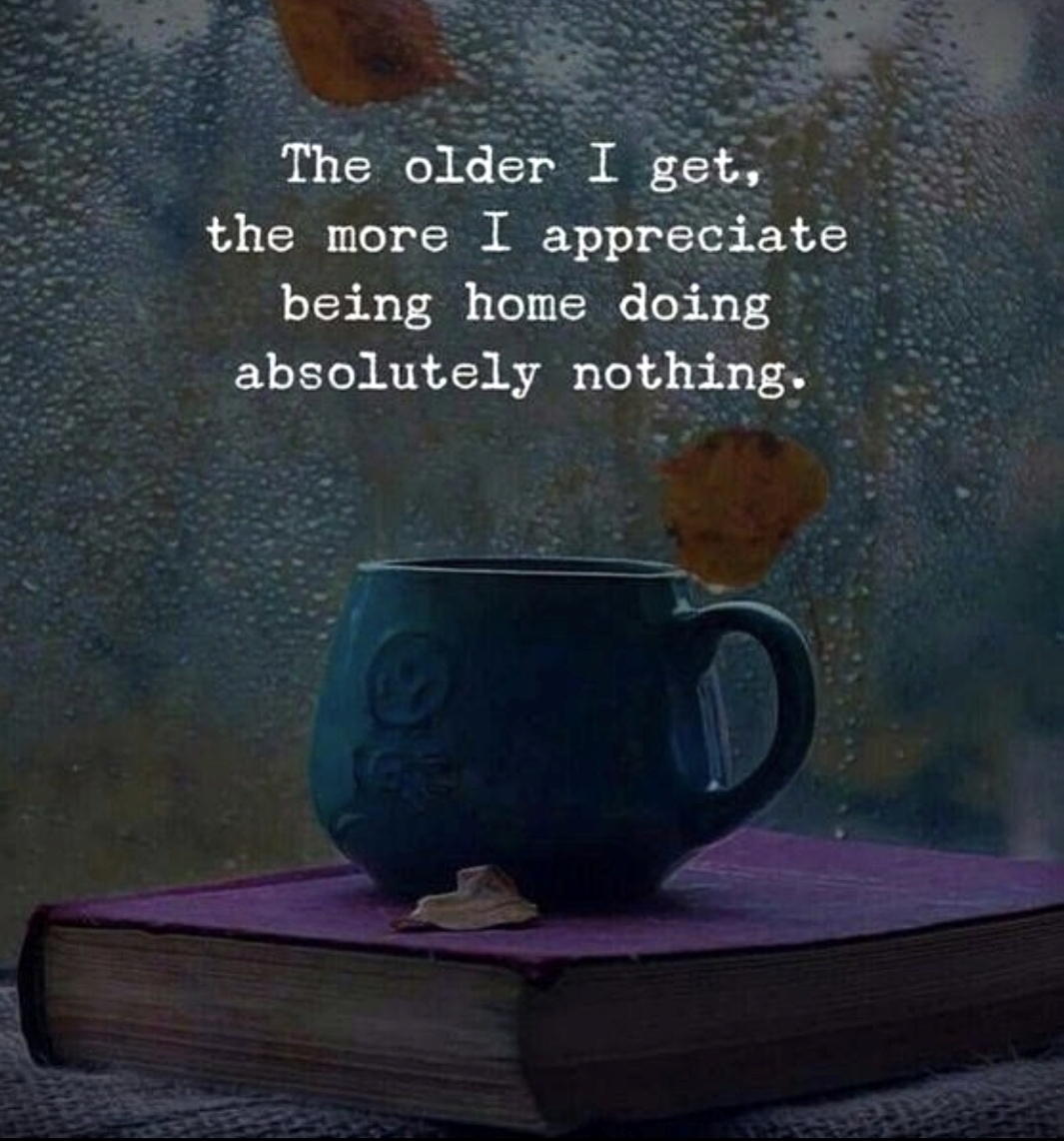 No matter your age, appreciate being home doing absolutely nothing. ~ There's no place like home UNLESS your family is dysfunctional and that's a whole other story!