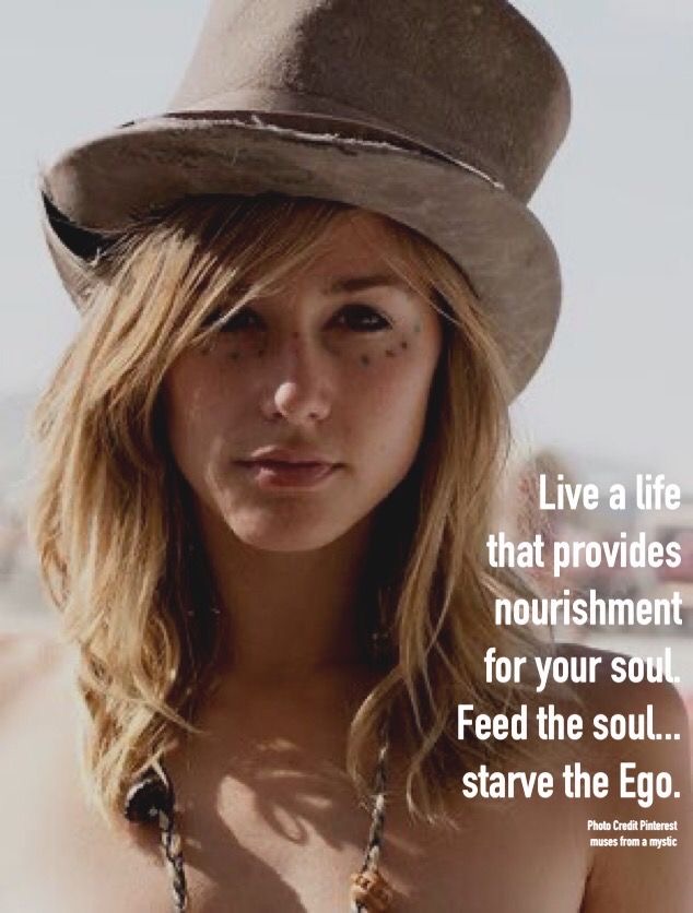 Live a life that provides nourishment for your soul. Feed the soul, starve the ego. ~ Here, here!