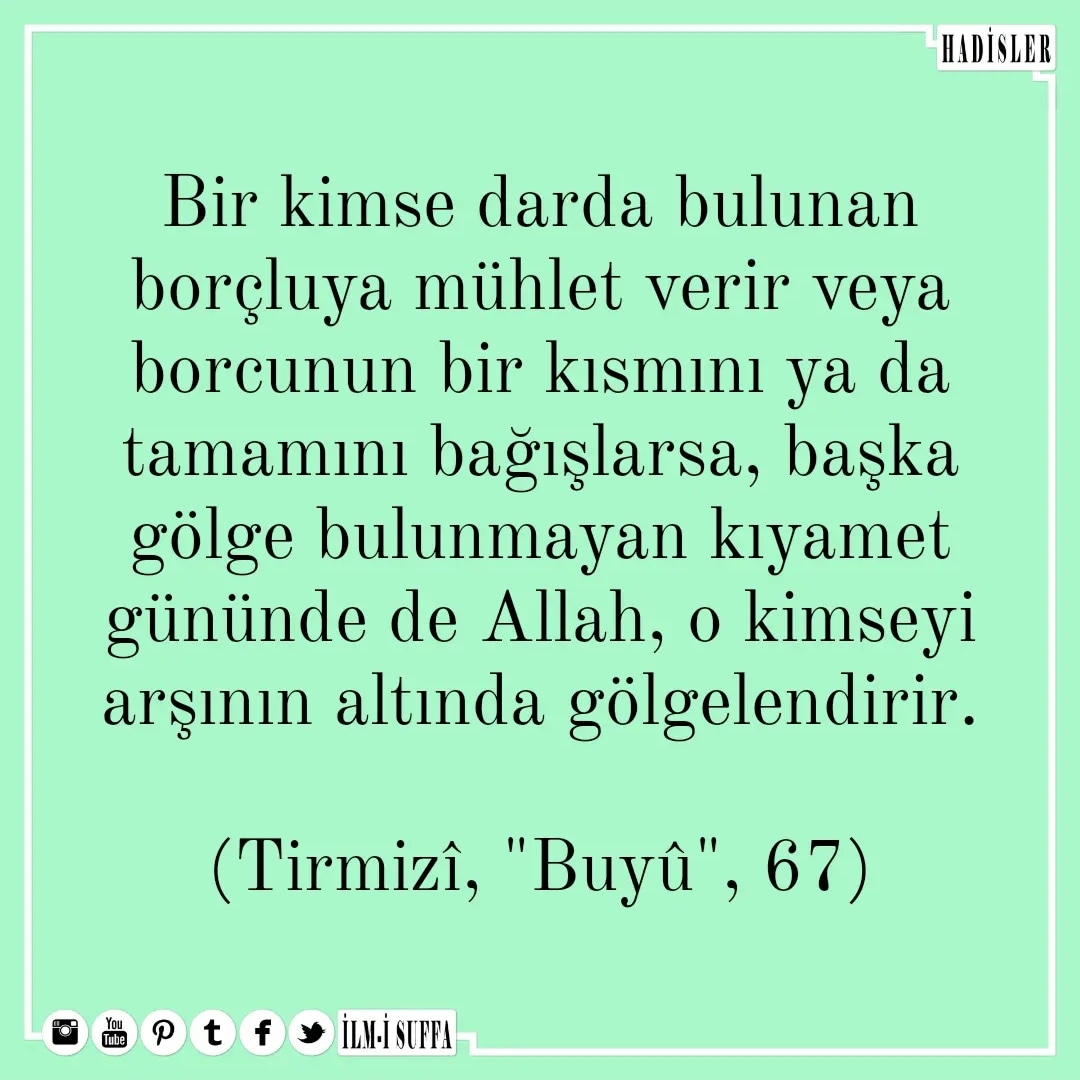 ilmisuffa's tweet photo. Bir kimse darda bulunan borçluya mühlet verir veya borcunun bir kısmını ya da tamamını bağışlarsa, başka gölge bulunmayan kıyamet gününde de Allah, o kimseyi arşının altında gölgelendirir.
(Tirmizî, "Buyû", 67)

#ayet
#hadis
#dua
#ilmisuffa https://t.co/OdV3jEAtWR