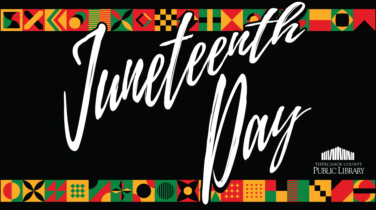 All Tippecanoe County Public Libraries will be closed on Sunday, June 19th, to observe the Juneteenth holiday. We will reopen at normal business hours on Monday, June 20th.