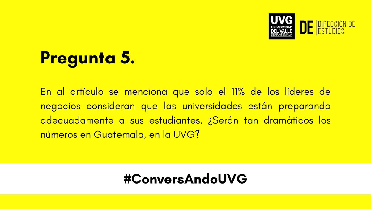 P5►En al artículo se menciona que solo el 11% de los líderes de negocios consideran que las universidades están preparando adecuadamente a sus estudiantes. ¿Serán tan dramáticos los números en Guatemala, en la UVG?

#ConversAndoUVG