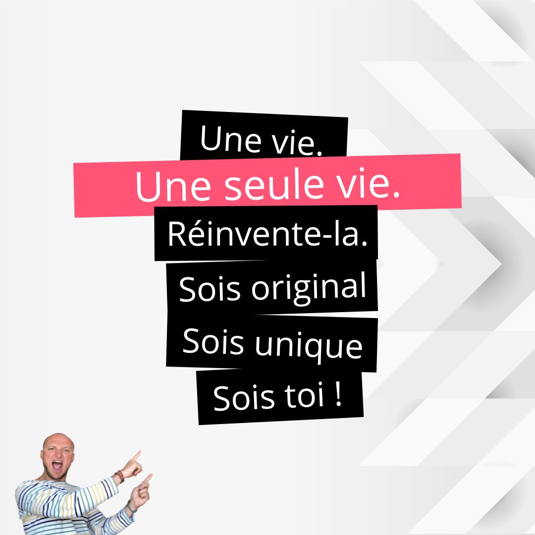 Une vie.
Une seule vie.
Réinvente-la.
Sois original.
Sois Unique.
Sois toi !
