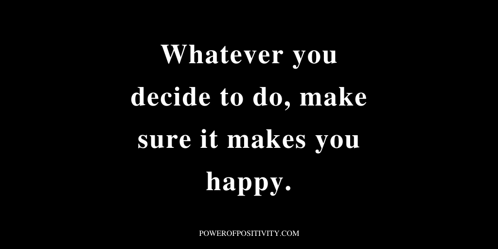 "Whatever you decide to do, make sure it makes you happy." - Paulo Coelho