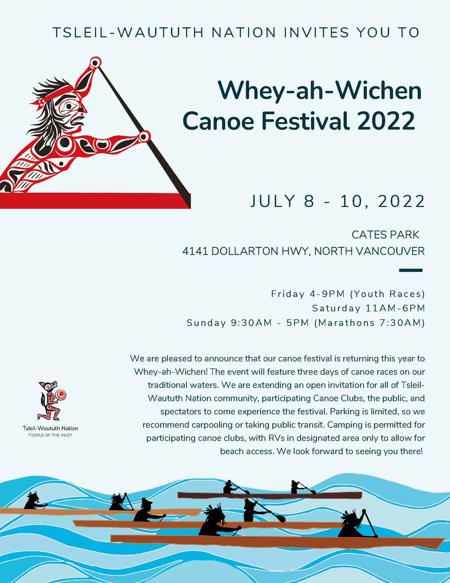 Tsleil-Waututh Nations invites you to the Whey-ah-Wichen Canoe Festival.

🗓️ Dates: July 8 - 10, 2022

📍Location: Cates Park (4141 Dollarton Hwy, North Vancouver)

⏰ Times:
Friday: 4-9PM (Youth Races)
Saturday: 11AM-6PM
Sunday: 9:30AM - 5PM (Marathons 7:30AM)