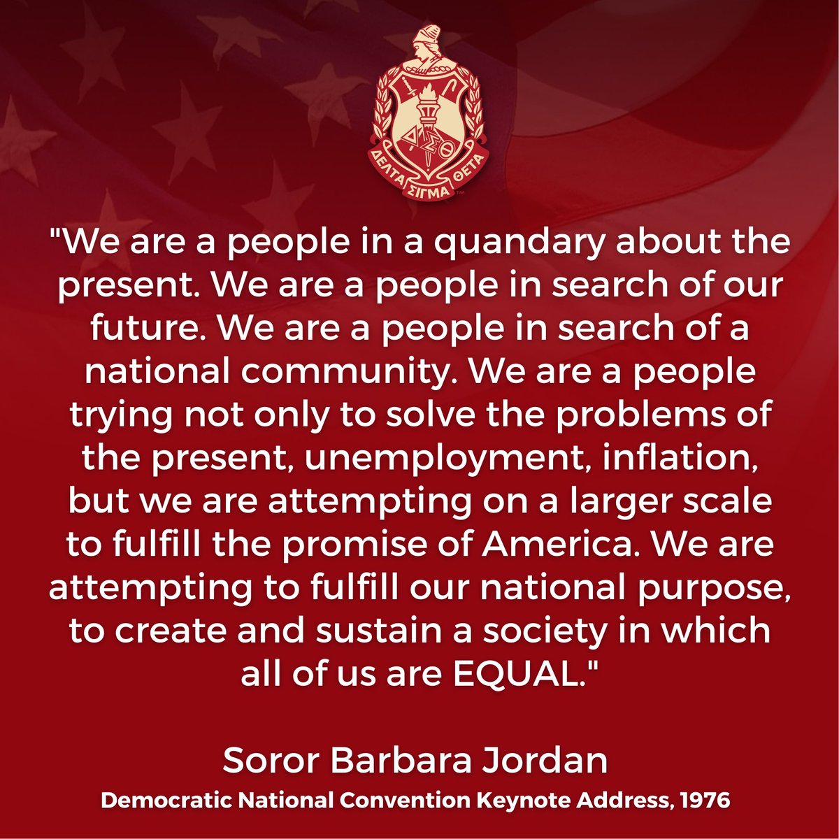 We recognize July 4th through the words of our Soror Barbara Jordan, "...We are attempting on a larger scale to fulfill the promise of America. We are attempting to fulfill our national purpose, to create and sustain a society in which all of us are EQUAL." 

#DST1913