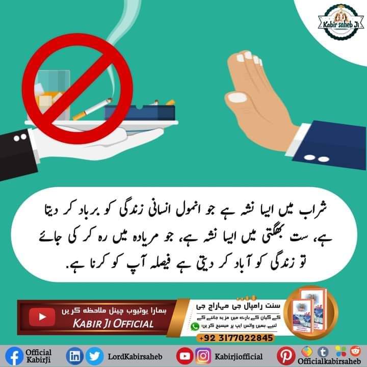 شراب میں ایسا نشہ ہے جو انمول انسانی زندگی کو برباد کر دیتا ہے، ست بھگتی میں ایسا نشہ ہے، جو مریادہ میں رہ کر کی جائے تو زندگی کو آباد کر دیتی ہے فیصلہ آپ کو کرنا ہے.
#SaintRampalJiQuotes