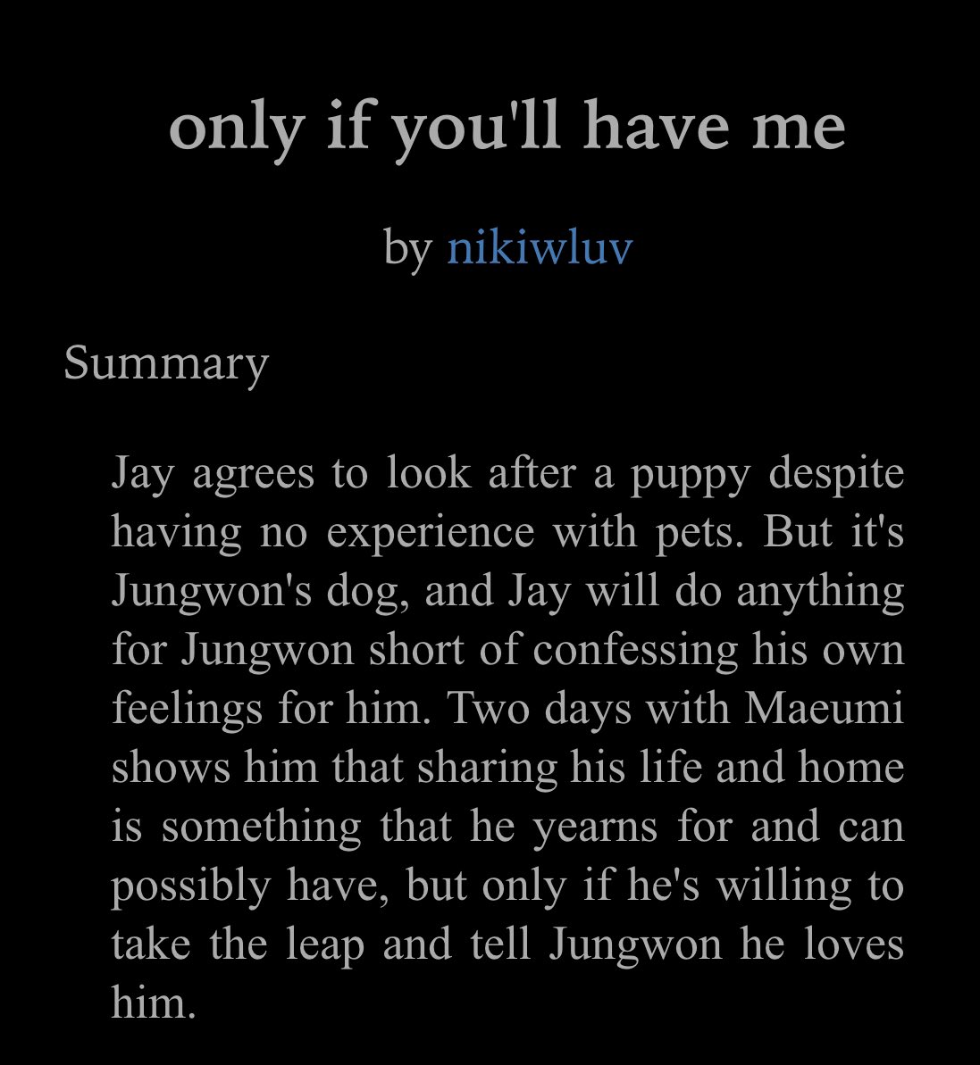 only if you’ll have me
✒️nikiwluv
⌨️ 4.5k
🤍☁️ | oneshot, pet sitting, confessions, friends to lovers, getting together, puppy fic, jay taking care of maeumi

really adorable! jw’s notes abt maeumi were cute, too! 🐶

link: archiveofourown.org/works/38498698