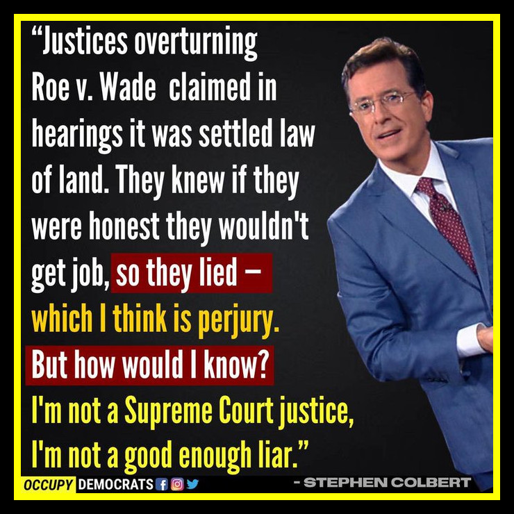 @JoyceWhiteVance @JerryTamburino 'Justices overturning #RoeVWade claimed in hearings it was settled law of land. They knew if they were honest they wouldn’t get the job so they lied - which I think is #Perjury. But how would I know? I’m not a #SupremeCourtJustice, I’m not a good enough liar.' 

~ #StephenColbert