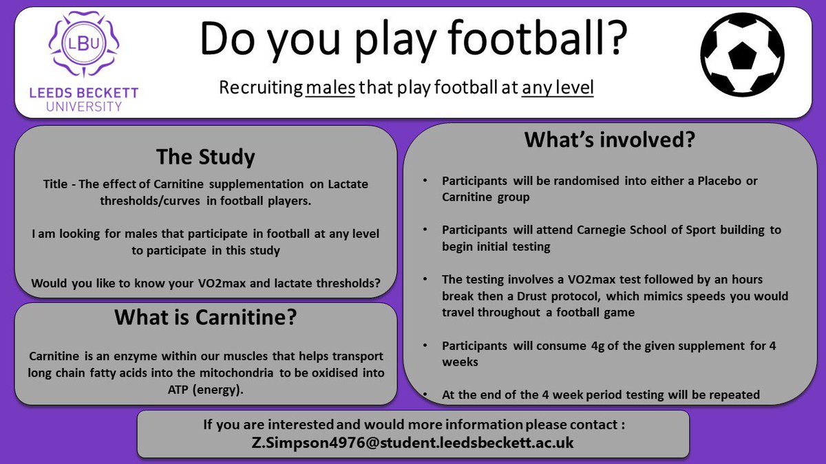 For my Msc dissertation, I am looking for participants who regularly play football at any level and are willing to undertake 4 weeks of carnitine supplementation (Carnitine is an enzyme that transports fatty acids to the mitochindria to be used for energy)