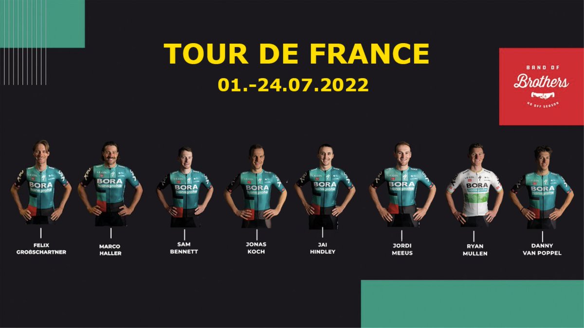 It's time for the Tour de France 🇫🇷

Here is our line-up for <a href="/LeTour/">Tour de France™</a> 👇

<a href="/gro_felix/">Felix Großschartner</a>
<a href="/mhaller91/">Marco Haller</a>
<a href="/Sammmy_Be/">Sam Bennett</a>
<a href="/jonaskoch3/">Jonas Koch</a>
<a href="/JaiHindley/">Jai Hindley</a> 
<a href="/jordimeeus/">jordi meeus</a>
<a href="/ryanmullen9/">Ryan Mullen</a>
<a href="/Dannyvanpoppel/">Danny Van Poppel</a> 

#BandofBrothers
