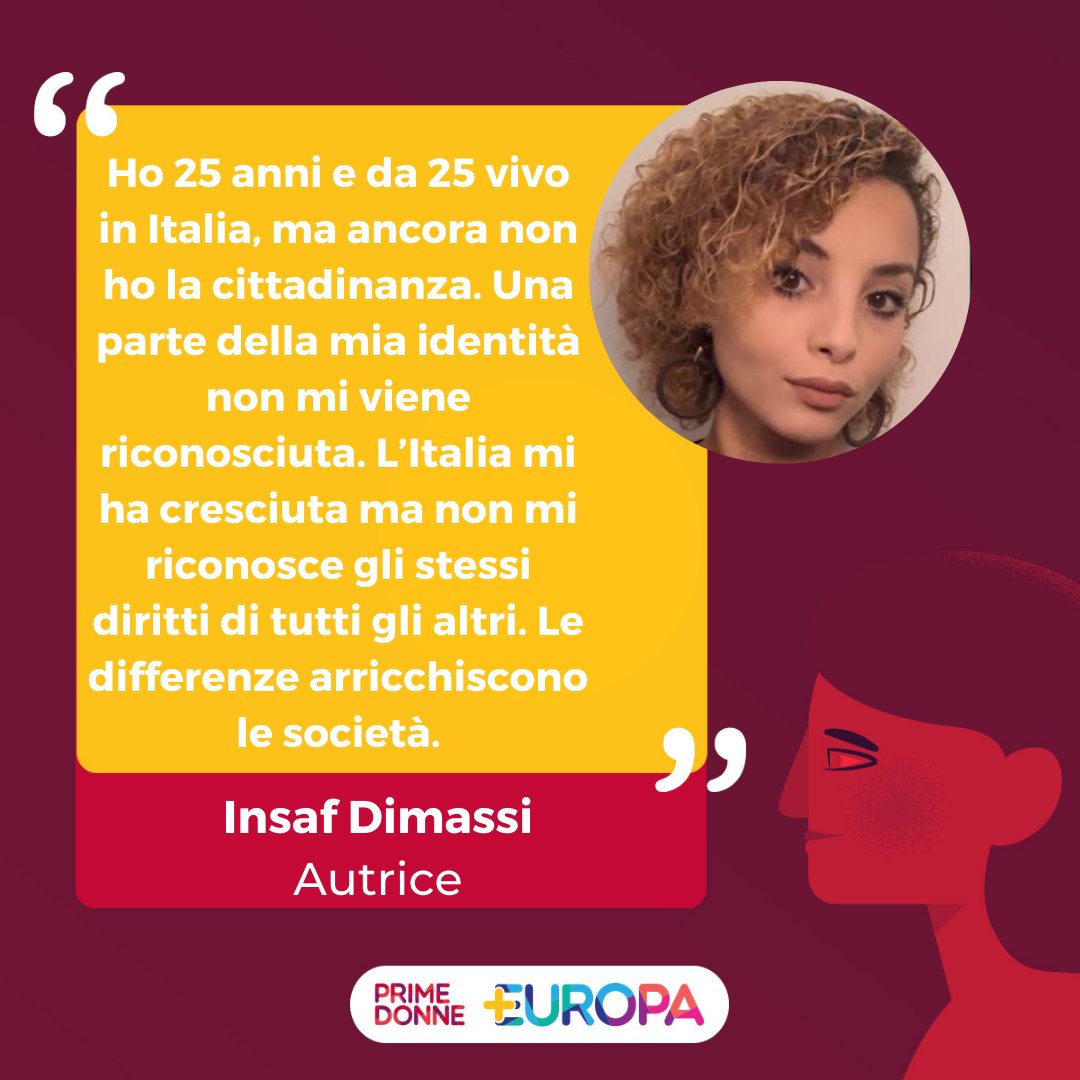 Ho 25 anni e da 25 vivo in🇮🇹 ma ancora non ho la cittadinanza. Una parte della mia identità non mi viene riconosciuta. L’Italia mi ha cresciuta ma non mi riconosce gli stessi diritti di tutti gli altri. Le differenze arricchiscono le società. 
<a href="/dimassinsaf/">Insaf Dimassi</a> 
#PrimeDonne #PiùEuropa