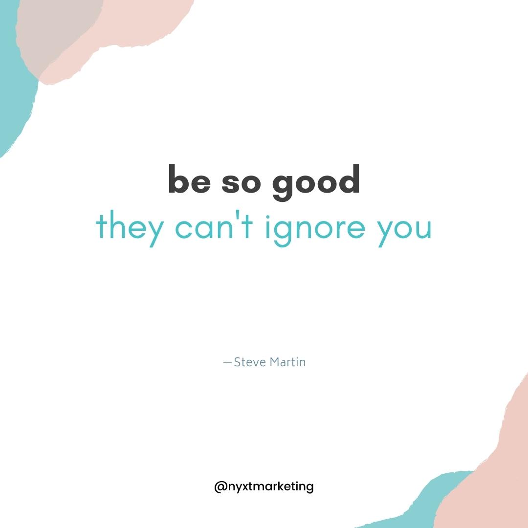 No one knows the uphill leap it took to get where you are today. And no one will know the future hurdles on the way to becoming so good they won't be able to ignore you