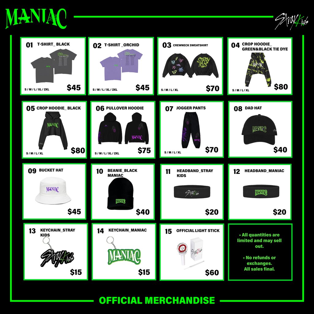 STRAY KIDS 2nd WORLD TOUR “MANIAC” OFFICIAL MERCH

Shop early for MD at Prudential Center, Newark!
June 27, Pre-sale
Open: 12pm~4pm 
Ford Tower. On the corner of Lafayette st & Mulberry st.

June 28&29, Show day
Open: 12pm~5pm 
IBT tower. On the corner of Edison pl & Mulberry st.