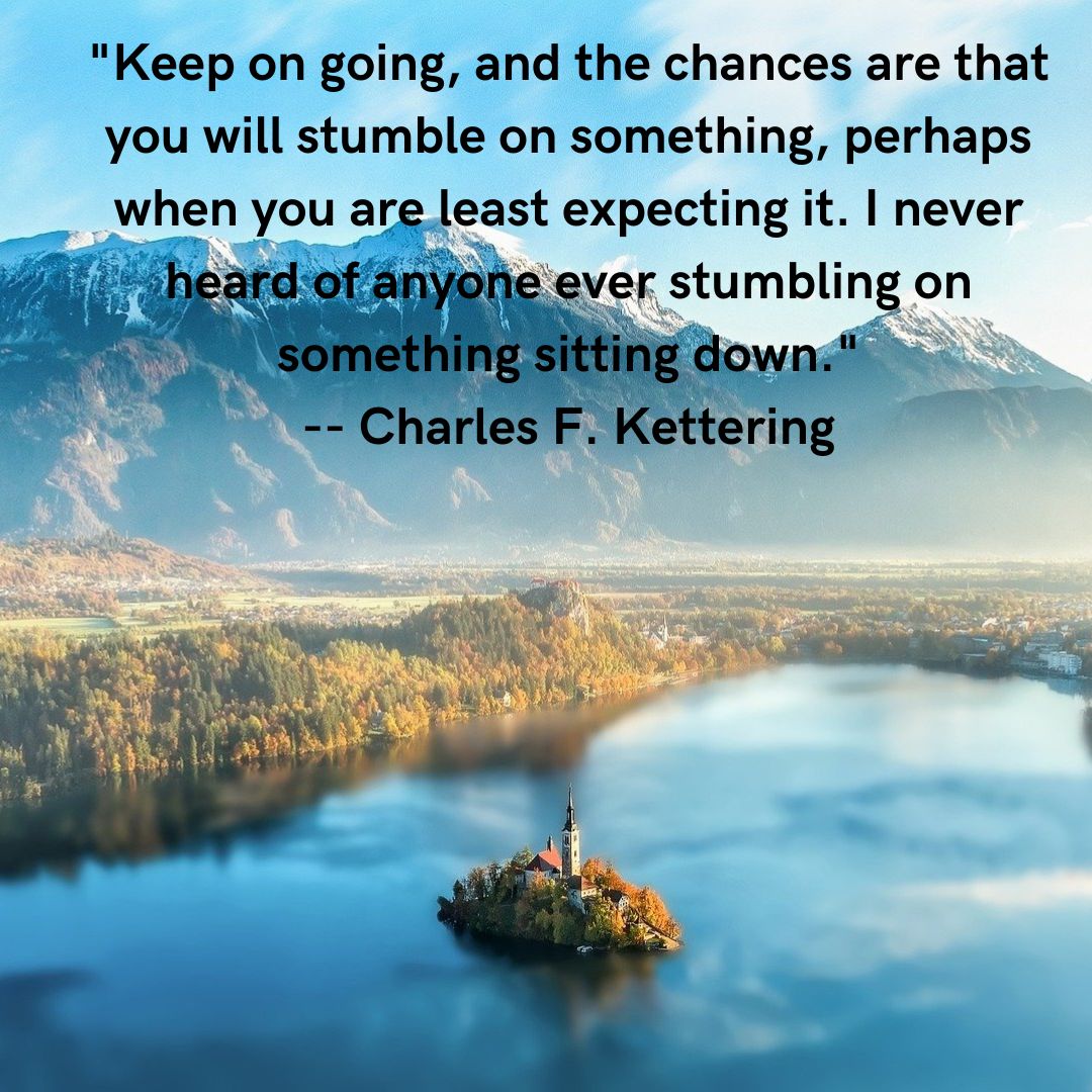 WDiversity's tweet image. Keep on going, and the chances are that you will stumble on something, perhaps when you are least expecting it. I never heard of anyone ever stumbling on something sitting down. -- Charles F. Kettering