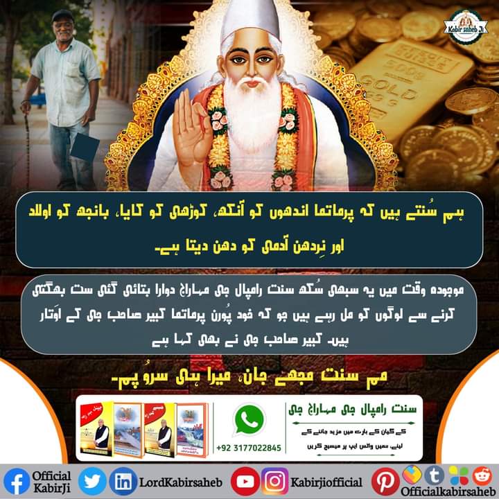 ہم سُنتے ہیں کہ پرماتما اندھوں کو آنکھ، کوڑھی کو کایا، بانجھ کو اولاد اور نِردھن آدمی کو دھن دیتا ہے۔ موجو رہے ہیں جو کہ خود پُورن پرماتما کبیر صاحب جی کے اوَتار ہیں۔ کبیر صاحب جی نے بھی کہا ہے 
مم سنت مجھے جان، میرا ہی سروُپم۔
#SaintRampalJi
#KabirPrakatDiwas
#MiraclesOfGodKabir