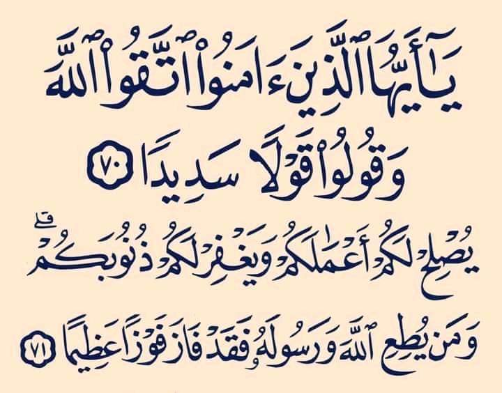 {يَٰٓأَيُّهَا ٱلَّذِينَ ءَامَنُواْ ٱتَّقُواْ ٱللَّهَ وَقُولُواْ قَوۡلٗا سَدِيدٗا   ♡يُصۡلِحۡ لَكُمۡ أَعۡمَٰلَكُمۡ وَيَغۡفِرۡ لَكُمۡ ذُنُوبَكُمۡۗ وَمَن يُطِعِ ٱللَّهَ وَرَسُولَهُۥ فَقَدۡ فَازَ فَوۡزًا عَظِيمًا}