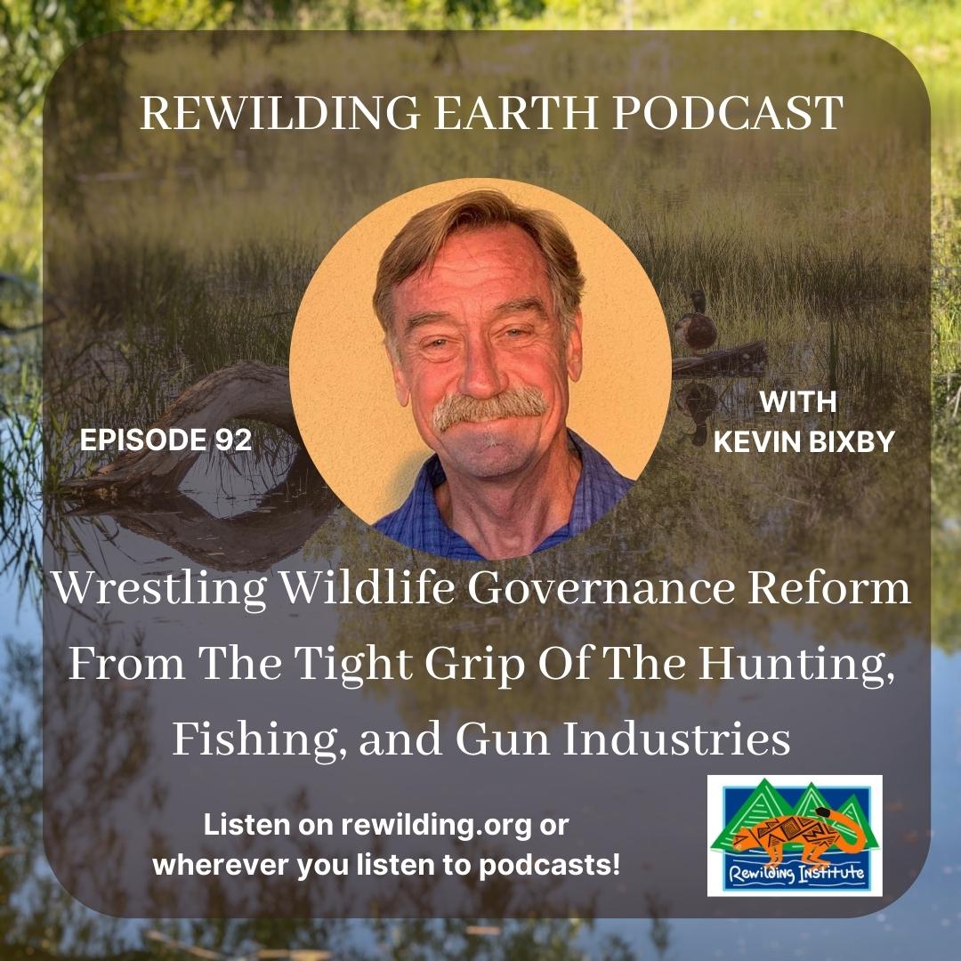 Rewilding Earth Podcast Episode 92: Wrestling Wildlife Governance Reform From The Tight Grip Of The Hunting, Fishing, and Gun Industries with Kevin Bixby of @wildlifeforall