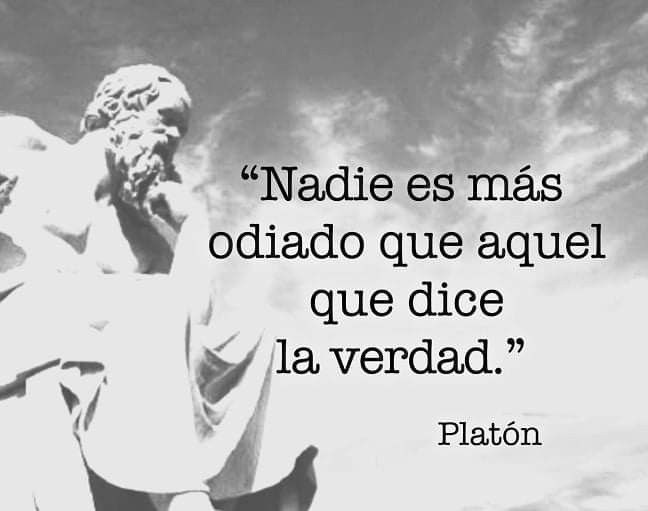 Todo está dicho: “Aquellos que puedan ver más allá de las sombras y mentiras de sus culturas, nunca serán entendidos, y mucho menos comprendidos por las masas. Nadie es más odiado que aquel que dice la verdad".

—Platón, 427-347 a.e.c.