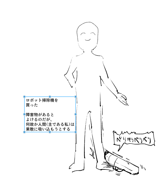 ロボット掃除機を
買った

障害物があると
よけるのだが、
何故か人間(主である私)は
果敢に吸い込もうとする 