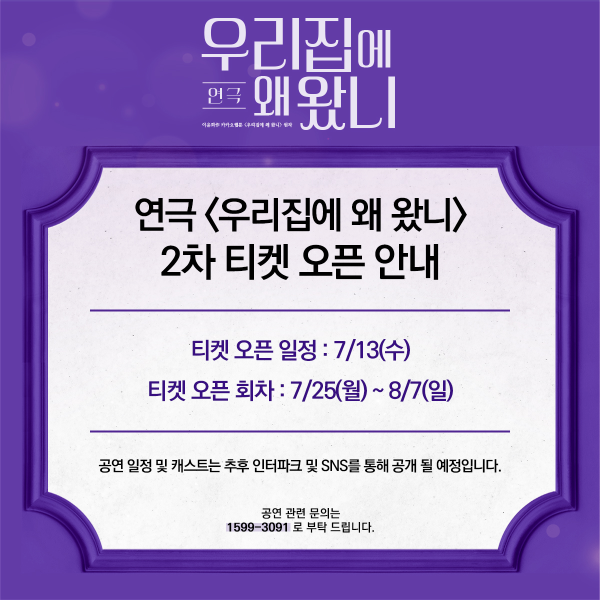 연극 <우리집에 왜 왔니>

💜2차 티켓 오픈 안내💜

서재희 ㅣ 김나영 임찬미
류연 ㅣ 김상균 김용석 노태현 박대원
멀티남 ㅣ 전대현 최유찬
멀티녀 ㅣ 배혜수 이유경

연극 <우리집에 왜 왔니>
공연기간 ㅣ 2022.07.12 ~ 2022.09.12
공연장소 ㅣ JTN아트홀 1관

많은 관심과 사랑 부탁드립니다 :)