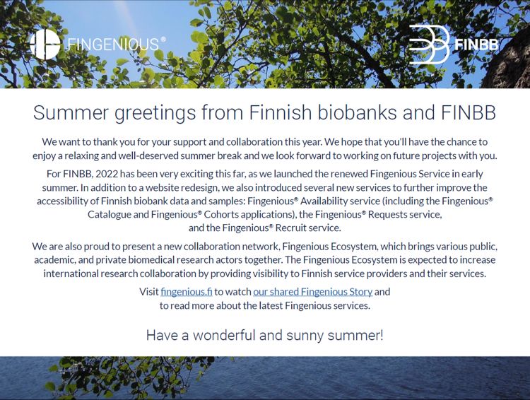FINBB and Finnish biobanks want to thank you for your support this year and to wish you a wonderful sunny summer! Check out our new brand video at site.fingenious.fi/en/#brandvideo and visit our renewed website fingenious.fi.

#fingenious #fingeniousecosystem