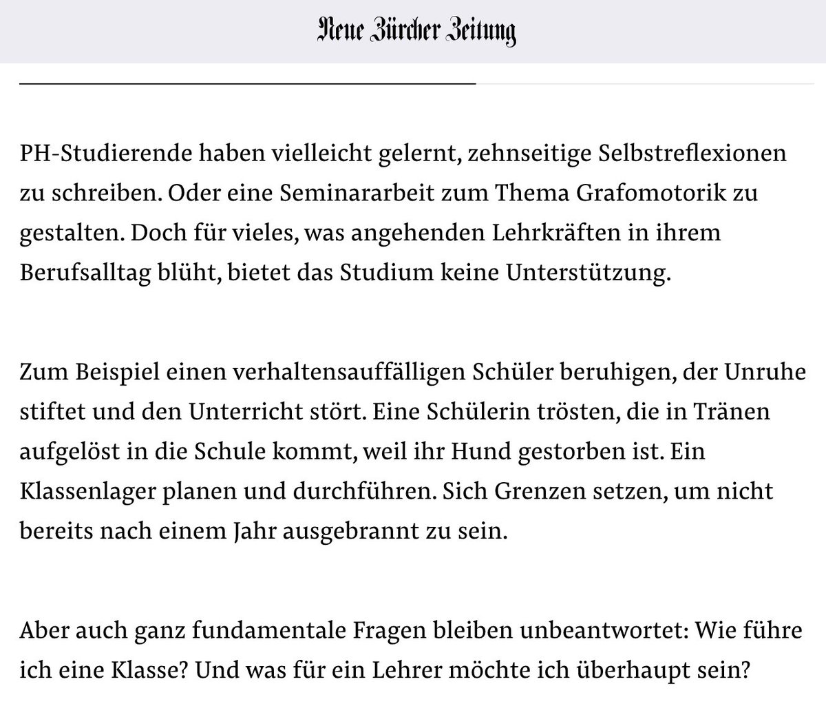 Lehrpersonen lernen Wesentliches nicht in der Ausbildung, sondern on the job. Das kann aber kein Vorwurf an die PHs sein, kann nur gelöst werden, indem ein Teil der Ausbildung mit dem Berufseinstieg verbunden wird. 
nzz.ch/meinung/schwei…