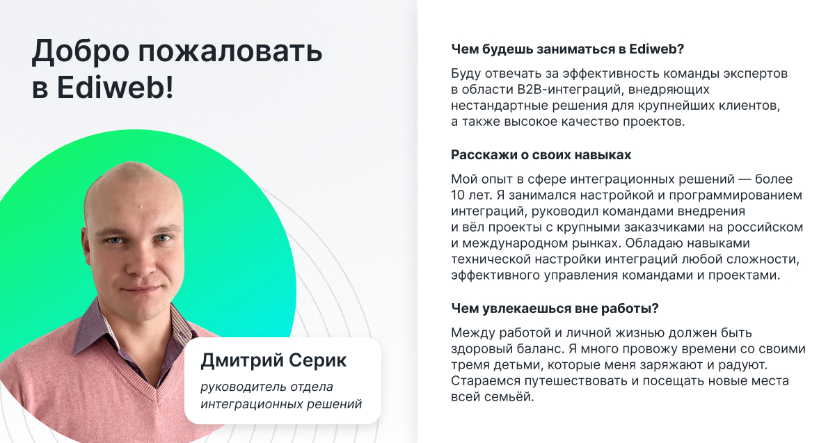 Этим летом к нам присоединился Дмитрий Серик, опытный эксперт в EDI, интеграциях и управлении проектами.

Дмитрий уже работал с нами много лет назад, далее получил ценнейший практический опыт в Европе и теперь возвращается в Ediweb.