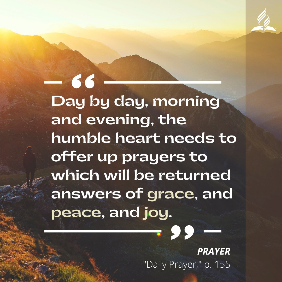 "Day by day, morning and evening, the humble heart needs to offer up prayers to which will be returned answers of grace and peace and joy"—Prayer, p. 21