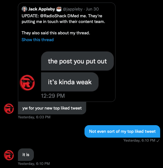 UPDATE #2: <a href="/RadioShack/">RadioShack</a> is in my DMs again, saying "[you're welcome] for your new top liked tweet." The tweet has 500ish likes.

Just checked my data - it's not in my Top 50 most-liked tweets of all-time.

I think whoever runs this account is just kind of an idiot, tbh.