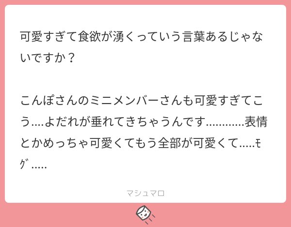 感情表現、声色豊かな方々ですので小さくなるとぎゅっと詰まって愛嬌もマシマシですね!沢山の可愛いの言葉に私もニッコリです☺️
わ!食欲が!?この暑い夏に食欲がわくのは素晴らしすぎますね!
おくちがあいてしまっているマロ主さんも文章の柔らかさとあいまってだいぶ可愛いです! 