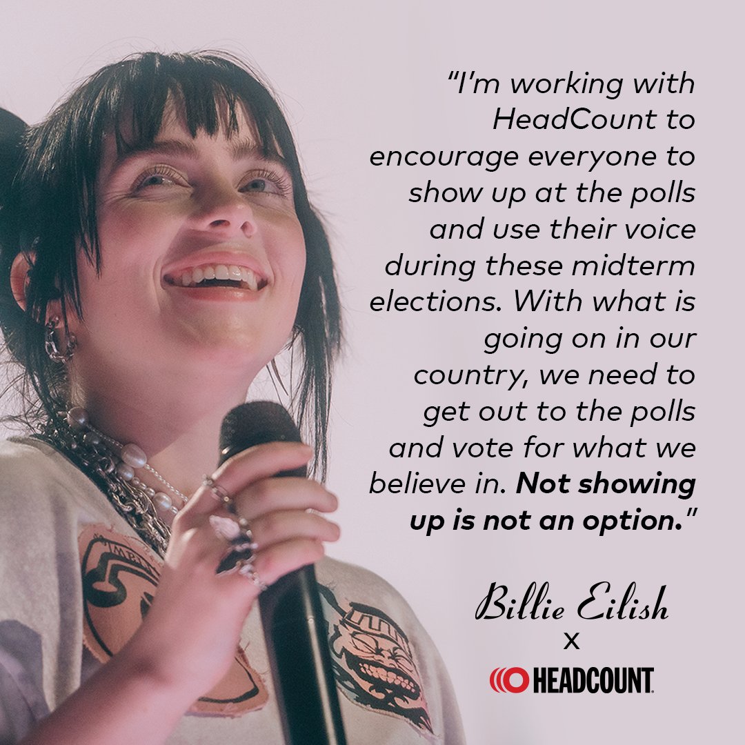 "I'm working with HeadCount to encourage everyone to show up at the polls and use their voice during these midterm elections. With what is going on in our country, we need to get out to the polls and vote for what we believe in. Not showing up is not an option." 
- <a href="/billieeilish/">billie eilish</a>